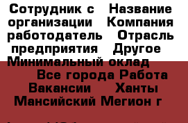 Сотрудник с › Название организации ­ Компания-работодатель › Отрасль предприятия ­ Другое › Минимальный оклад ­ 27 000 - Все города Работа » Вакансии   . Ханты-Мансийский,Мегион г.